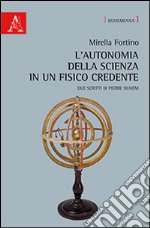 L'autonomia della scienza in un fisico credente. Due scritti di Pierre Duhem. Ediz. italiana e francese libro