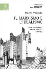 Il marxismo e l'idealismo. Studi su Labriola, Croce, Gentile, Gramsci libro