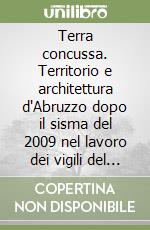 Terra concussa. Territorio e architettura d'Abruzzo dopo il sisma del 2009 nel lavoro dei vigili del fuoco italiani. Vol. 1