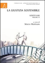 La giustizia sostenibile. Scritti vari. Vol. 6 libro