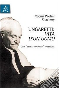 Ungaretti. Vita d'un uomo. Una «bella biografia» interiore
