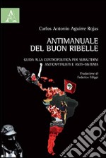 Antimanuale del buon ribelle. Guida alla contropolitica per subalterni anticapitalisti e anti-sistema libro