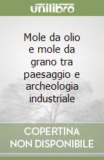 Mole da olio e mole da grano tra paesaggio e archeologia industriale libro