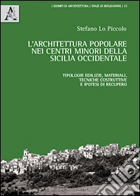 L'architettura popolare nei centri minori della Sicilia occidentale. Tipologie edilizie, materiali, tecniche costruttive e ipotesi di recupero libro