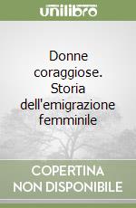 Donne coraggiose. Storia dell'emigrazione femminile libro