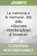 La memoria e le memorie. Atti delle «Giornate interdisciplinari di bioetica» libro