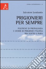 Prigionieri per sempre. Politiche di propaganda e storie di prigionia italiana tra Egitto e India libro