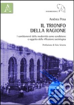 Il trionfo della ragione. I cambiamenti della modernità come condizione e oggetto della riflessione sociologica libro