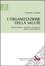 L'organizzazione della salute. Comunicazione e benessere nei processi sociali e organizzativi libro