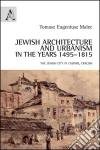 Jewish architecture and urbanism in the years 1495-1815. The jewish city in Casimir, Cracow libro