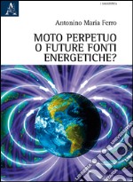 Moto perpetuo o futuro fonti energetiche? libro