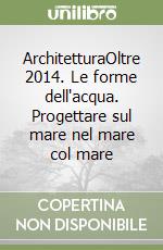 ArchitetturaOltre 2014. Le forme dell'acqua. Progettare sul mare nel mare col mare