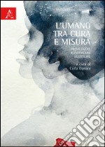 L'umano tra cura e misura. Promuovere, condividere, restituire libro