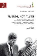 Friends, not allies. Le relazioni tra Stati Uniti e India negli anni dell'amministrazione Kennedy. Nascita, evoluzione e crisi del contenimento nel subcontinente indiano (1961-1963) libro