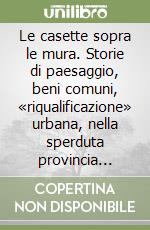 Le casette sopra le mura. Storie di paesaggio, beni comuni, «riqualificazione» urbana, nella sperduta provincia romana