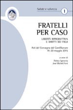 «Fratelli per caso». Libertà riproduttiva e diritti dei figli. Atti del Convegno del Camillianum (19-20 maggio 2015) libro