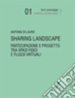 Sharing landscape. Partecipazione e progetto tra spazi fisici e flussi virtuali libro