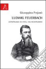 Ludwig Feuerbach. Antropologia ed etica. Una ricostruzione libro