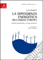 La dipendenza energetica dell'Unione Europea. Strategie geopolitiche e scenari innovativi libro