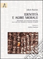 Identità e agire morale. Riflessioni sull'esistenza cristiana alla luce del pensiero di Romano Guardini libro