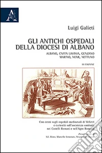 Gli antichi ospedali della diocesi di Albano. Albano, Civita Lavinia, Genzano, Marino, Nemi, Nettuno... libro