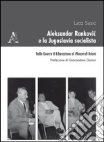 Aleksandar Rankovic e la Jugoslavia socialista. Dalla guerra di liberazione al Plenum di Brioni