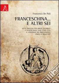 Franceschina... e altri sei. Sette processi per eresia celebrati a Venezia negli anni 1548-1574. Il veneziano nei procedimenti: lingua o dialetto?