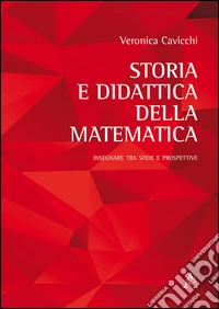 Storia e didattica della matematica. Insegnare tra sfide e prospettive libro