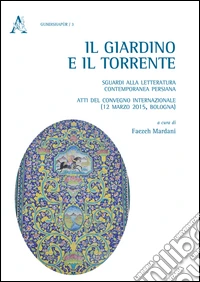 Il giardino e il torrente: sguardi alla letteratura contemporanea persiana. Atti del Convegno internazionale (Bologna, 12 marzo 2015)