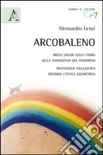 L'arcobaleno. Breve saggio sulla storia della conoscenza del fenomeno. Trattazione divulgativa secondo l'ottica geometrica