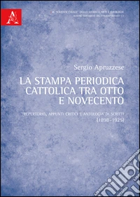 La stampa periodica cattolica tra Otto e Novecento. Repertorio, appunti critici e antologia di scritti (1898-1925) libro