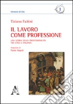 Il lavoro come professione. Una storia della professionalità tra etica e politica libro