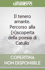 Il tenero amante. Percorso alla (ri)scoperta della poesia di Catullo libro