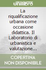 La riqualificazione urbana come occasione didattica. Il Laboratorio di urbanistica e valutazione dei progetti (Laburval) 2004-2013 libro