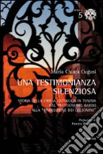 Una testimonianza silenziosa. Storia della Chiesa Cattolica in Tunisia dal trattato del Bardo alla «rivoluzione dei gelsomini» libro