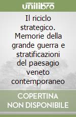 Il riciclo strategico. Memorie della grande guerra e stratificazioni del paesagio veneto contemporaneo libro