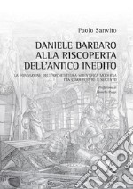 Daniele Barbaro alla riscoperta dell'antico inedito. La fondazione dell'architettura scientifica moderna tra Cinquecento e Seicento