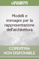 Modelli e immagini per la rappresentazione dell'architettura  libro