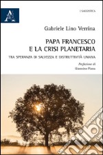 Papa Francesco e la crisi planetaria. Tra speranza di salvezza e distruttività umana  libro