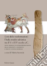 L'età delle trasformazioni. L'Italia medio-adriatica tra il V e il IV secolo a.C. Nuovi modelli di autorappresentazione delle comunità a confronto e temi di cultura materiale. Nuova ediz.