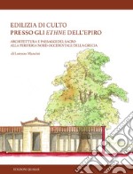 Edilizia di culto presso gli ethne dell'Epiro. Architettura e paesaggi del sacro alla periferia nord-occidentale della Grecia. Nuova ediz. libro