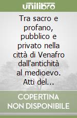 Tra sacro e profano, pubblico e privato nella città di Venafro dall'antichità al medioevo. Atti del Convegno, Venafro, 3 maggio 2019 libro