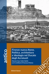 Firenze nuova Atene. Politica, architettura e ideologia nel Ducato degli Acciaiuoli libro