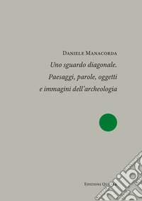 Uno sguardo diagonale. Paesaggi, parole, oggetti e immagini dell'archeologia. Nuova ediz. libro