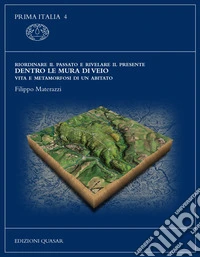 Riordinare il passato e rivelare il presente. Dentro le mura di Veio. Vita e metamorfosi di un abitato. Ediz. illustrata