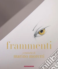 Frammenti. Ceramiche di Marino Moretti. Ediz. illustrata