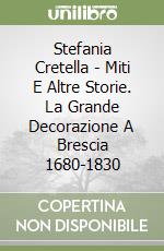 Stefania Cretella - Miti E Altre Storie. La Grande Decorazione A Brescia 1680-1830 libro