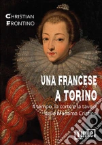 Una francese a Torino. Il tempo, la corte e la tavola della madama Cristina libro