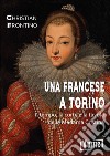 Una francese a Torino. Il tempo, la corte e la tavola della madama Cristina libro di Frontino Christian