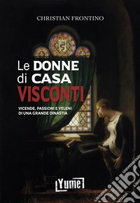 Le donne di casa Visconti. Vicende, passioni e veleni di una grande dinastia